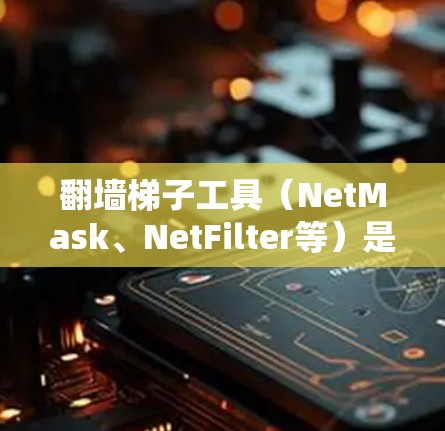 翻墙梯子工具（NetMask、NetFilter等）是用于翻墙的第三方软件，适用于互联网服务提供商的账号。以下是详细的操作步骤和注意事项