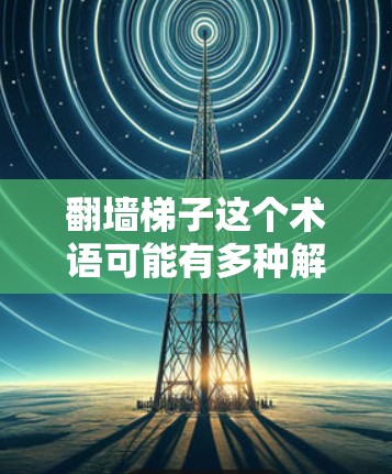 翻墙梯子这个术语可能有多种解释，具体含义取决于上下文。以下是一些可能的解释