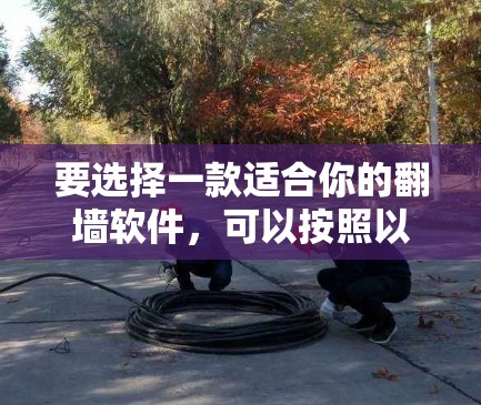 要选择一款适合你的翻墙软件，可以按照以下步骤进行