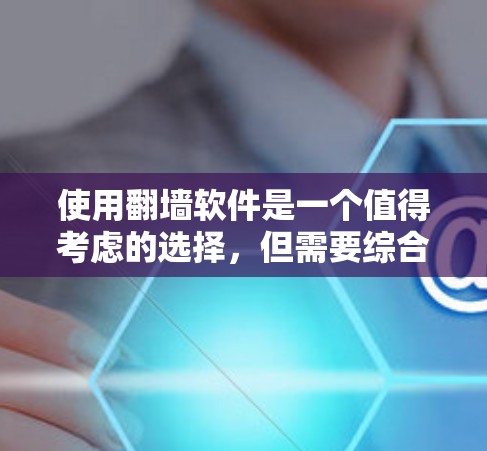使用翻墙软件是一个值得考虑的选择，但需要综合考虑自己的需求、预算、技能和目标。以下是详细的步骤指南
