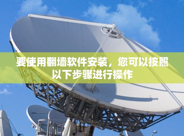 要使用翻墙软件安装，您可以按照以下步骤进行操作