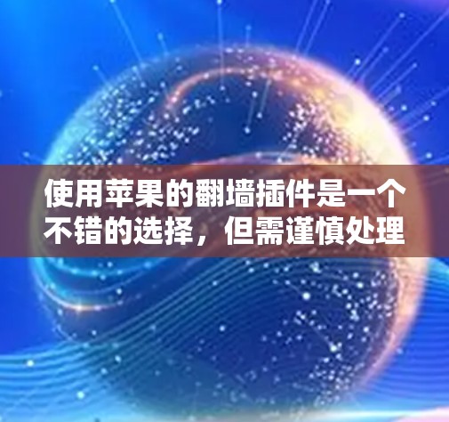 使用苹果的翻墙插件是一个不错的选择，但需谨慎处理。以下是详细的步骤和考虑因素