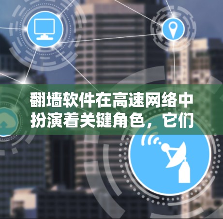 翻墙软件在高速网络中扮演着关键角色，它们能够允许用户访问互联网，特别是在互联网不畅或设备配置限制的情况下。以下是一份关于翻墙软件高速线路测试及使用体验的详细指南