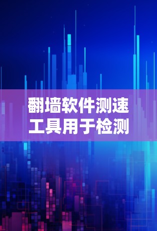 翻墙软件测速工具用于检测互联网流量，帮助用户了解网站的访问情况。以下是对这些工具的详细介绍