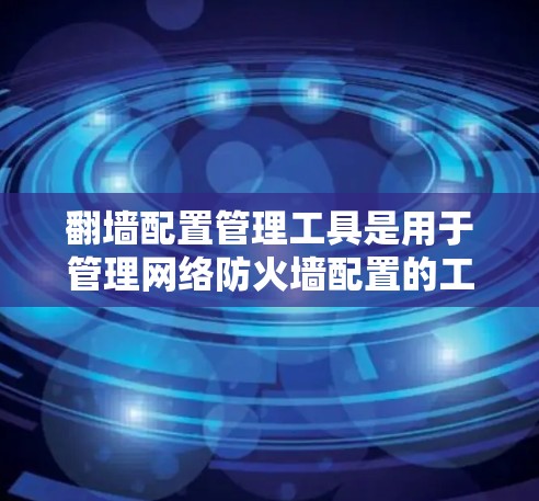 翻墙配置管理工具是用于管理网络防火墙配置的工具，帮助管理员和用户控制外部网络的访问权限和安全。以下是对这些工具的详细介绍