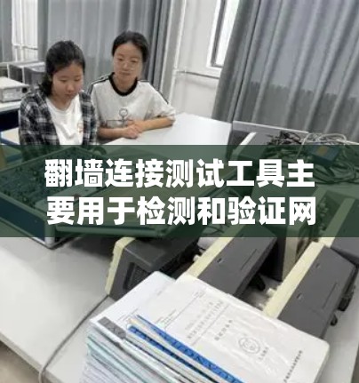 翻墙连接测试工具主要用于检测和验证网络设备（如路由器、交换机等）是否符合翻墙协议，确保设备能够正常访问外部网络。以下是一些常用的翻墙连接测试工具及其主要功能