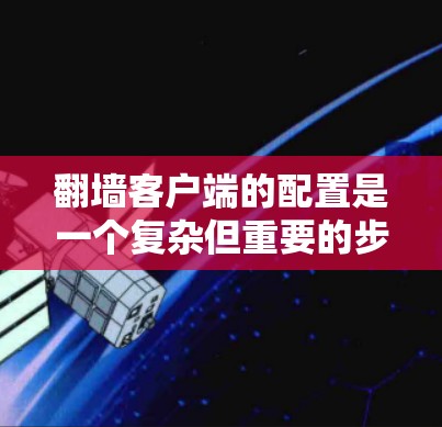 翻墙客户端的配置是一个复杂但重要的步骤，涉及多个方面，以下是一步步的指南