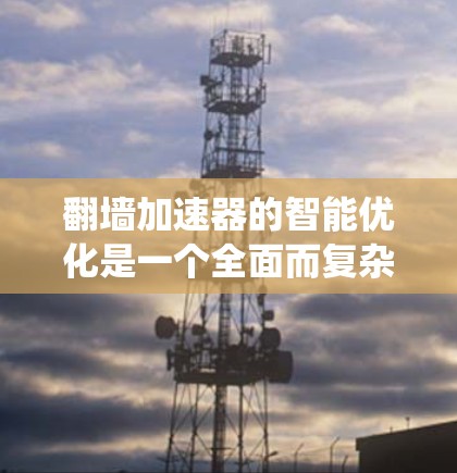翻墙加速器的智能优化是一个全面而复杂的系统工程，涉及多个技术领域和应用场景。以下是对该领域的一系列优化建议和思考