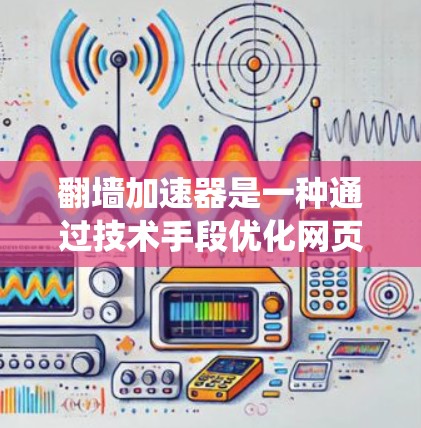 翻墙加速器是一种通过技术手段优化网页加载速度的技术，广泛应用于互联网。以下是一步一步的指南，帮助你系统地学习和应用翻墙加速器