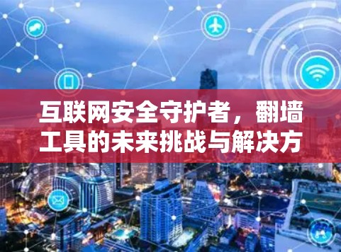 互联网安全守护者，翻墙工具的未来挑战与解决方案