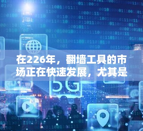 在226年，翻墙工具的市场正在快速发展，尤其是免费翻墙工具的普及率较高。以下是一些推荐的免费翻墙工具，它们在功能和性能上都有所优化