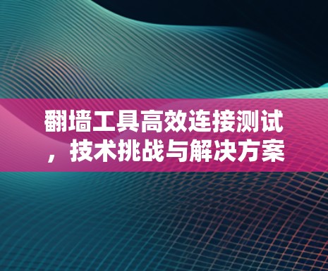 翻墙工具高效连接测试，技术挑战与解决方案